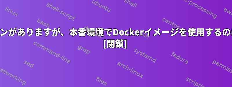 すでに仮想マシンがありますが、本番環境でDockerイメージを使用するのはなぜですか？ [閉鎖]