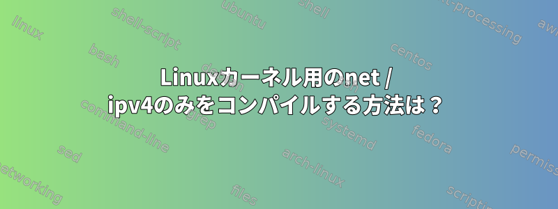 Linuxカーネル用のnet / ipv4のみをコンパイルする方法は？