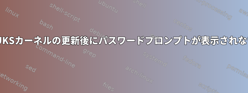 LUKSカーネルの更新後にパスワードプロンプトが表示されない