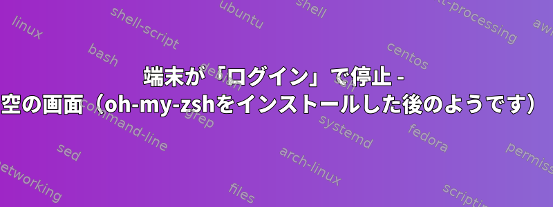 端末が「ログイン」で停止 - 空の画面（oh-my-zshをインストールした後のようです）