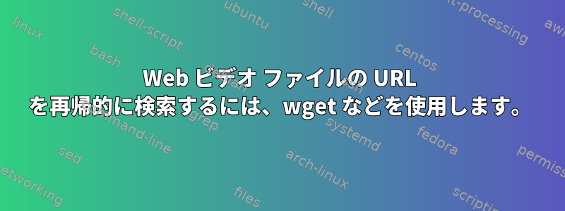 Web ビデオ ファイルの URL を再帰的に検索するには、wget などを使用します。