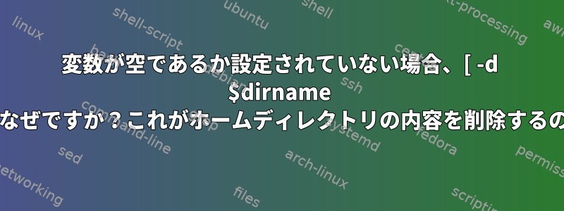 変数が空であるか設定されていない場合、[ -d $dirname ]が一致するのはなぜですか？これがホームディレクトリの内容を削除するのはなぜですか？