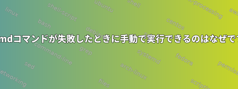 Systemdコマンドが失敗したときに手動で実行できるのはなぜですか？