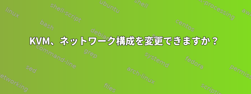 KVM、ネットワーク構成を変更できますか？