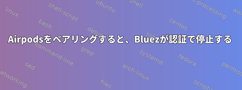 Airpodsをペアリングすると、Bluezが認証で停止する