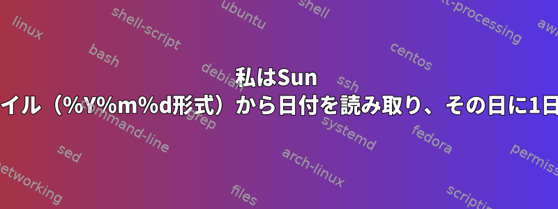 私はSun OSで作業しており、スクリプトがファイル（％Y％m％d形式）から日付を読み取り、その日に1日を追加するようにしたいと思います。