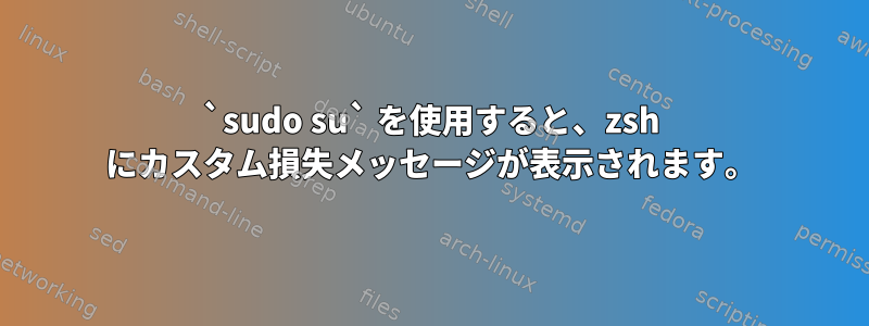 `sudo su` を使用すると、zsh にカスタム損失メッセージが表示されます。