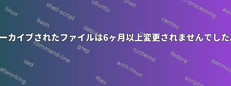 アーカイブされたファイルは6ヶ月以上変更されませんでした。