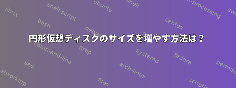 円形仮想ディスクのサイズを増やす方法は？