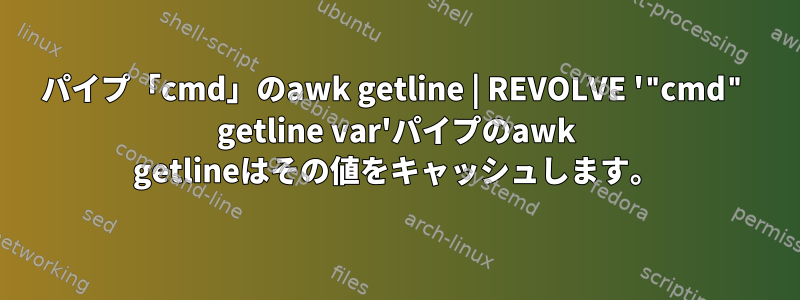 パイプ「cmd」のawk getline | REVOLVE '"cmd" getline var'パイプのawk getlineはその値をキャッシュします。