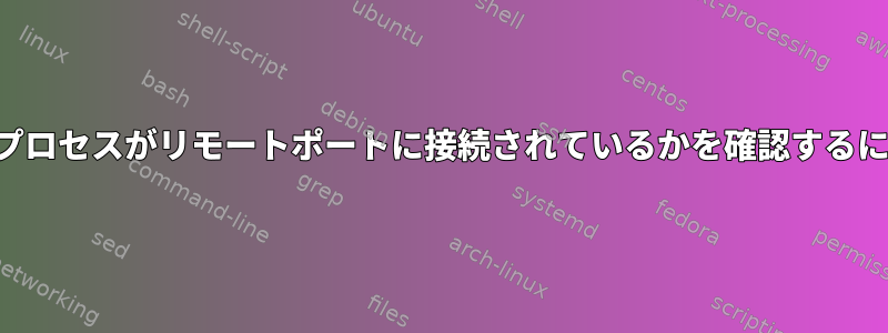 どのプロセスがリモートポートに接続されているかを確認するには？