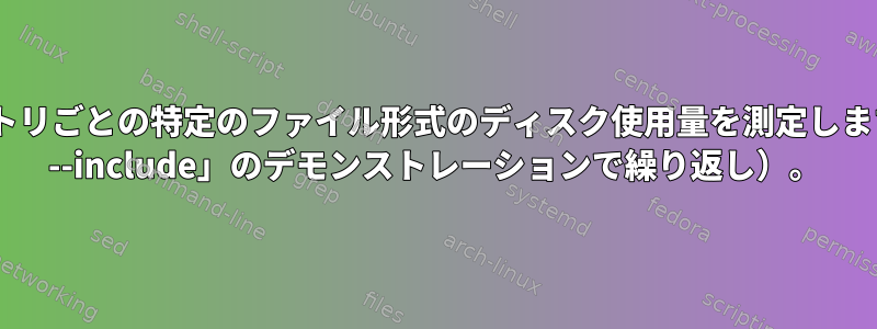 ディレクトリごとの特定のファイル形式のディスク使用量を測定します（「du --include」のデモンストレーションで繰り返し）。