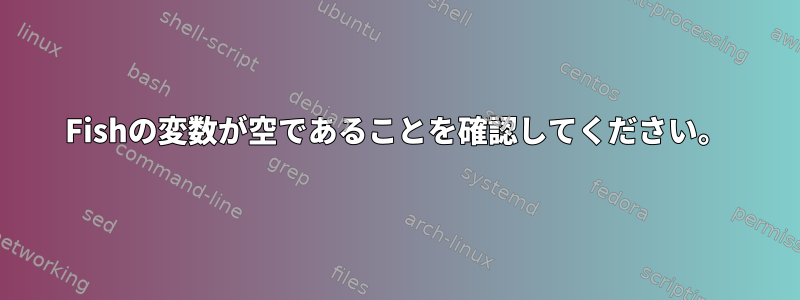 Fishの変数が空であることを確認してください。