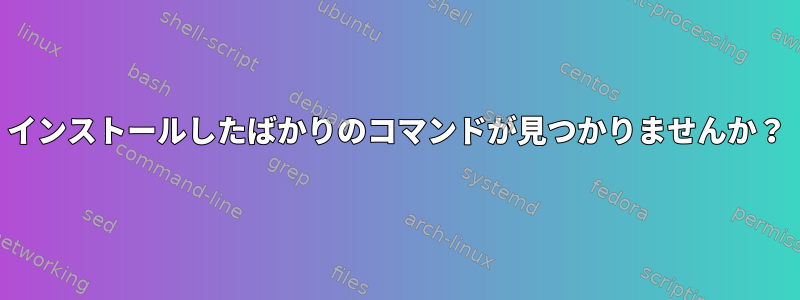 インストールしたばかりのコマンドが見つかりませんか？