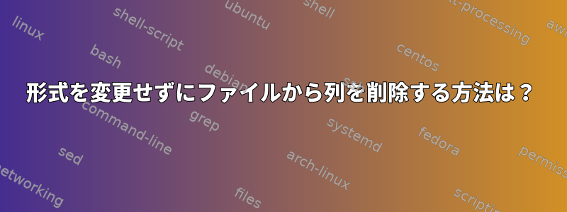 形式を変更せずにファイルから列を削除する方法は？