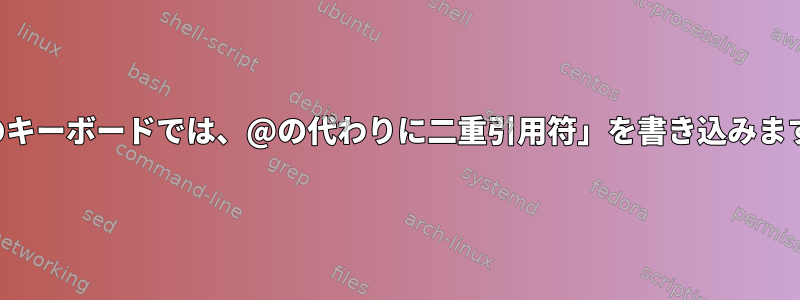 私のキーボードでは、@の代わりに二重引用符」を書き込みます。