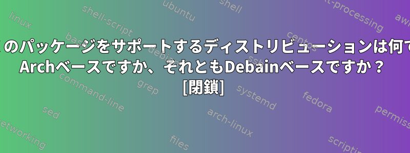 より多くのパッケージをサポートするディストリビューションは何ですか？ Archベースですか、それともDebainベースですか？ [閉鎖]