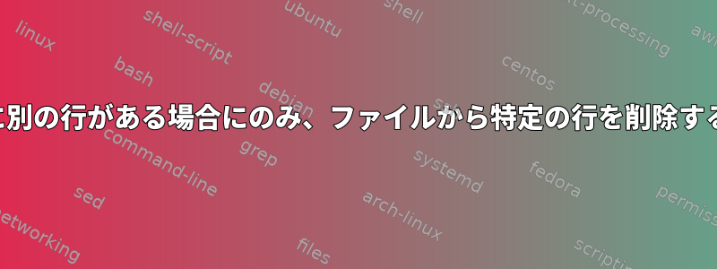 ファイルに別の行がある場合にのみ、ファイルから特定の行を削除する方法は？