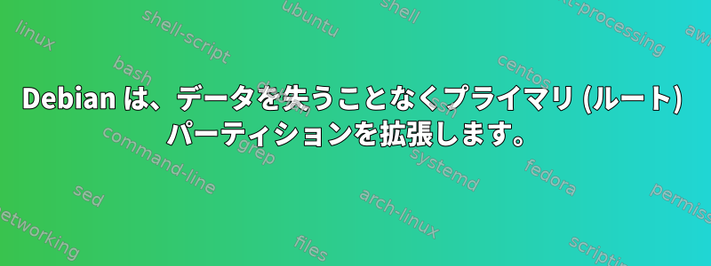 Debian は、データを失うことなくプライマリ (ルート) パーティションを拡張します。