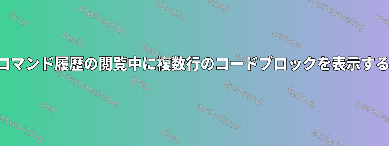 コマンド履歴の閲覧中に複数行のコードブロックを表示する