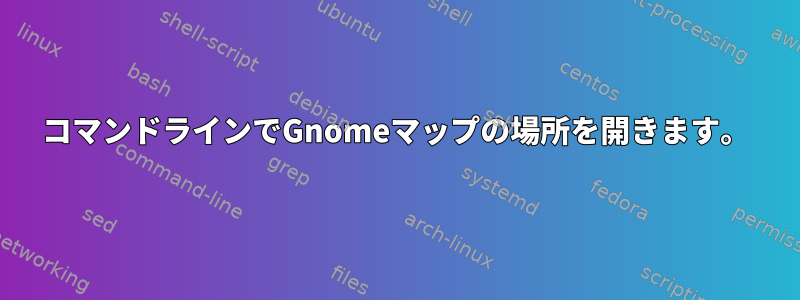 コマンドラインでGnomeマップの場所を開きます。