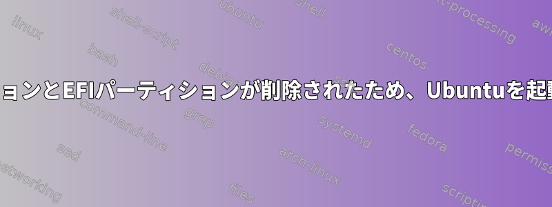 システム予約パーティションとEFIパーティションが削除されたため、Ubuntuを起動できなくなりました。