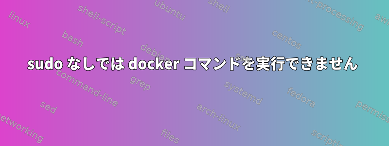 sudo なしでは docker コマンドを実行できません