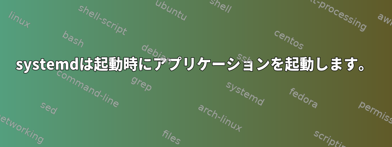 systemdは起動時にアプリケーションを起動します。