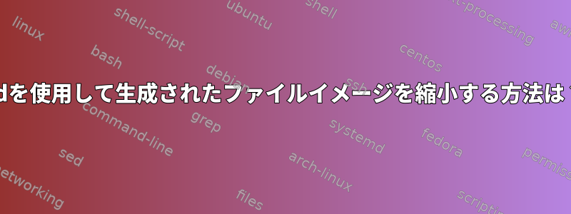 ddを使用して生成されたファイルイメージを縮小する方法は？