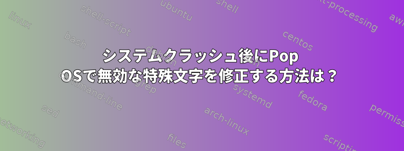 システムクラッシュ後にPop OSで無効な特殊文字を修正する方法は？