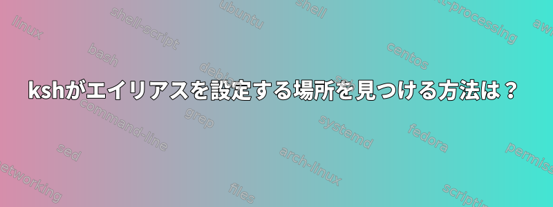 kshがエイリアスを設定する場所を見つける方法は？