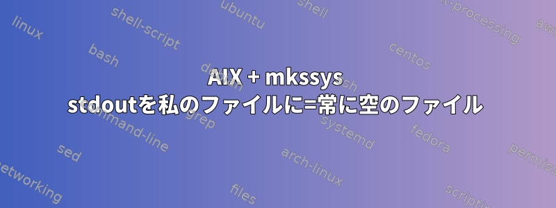 AIX + mkssys stdoutを私のファイルに=常に空のファイル