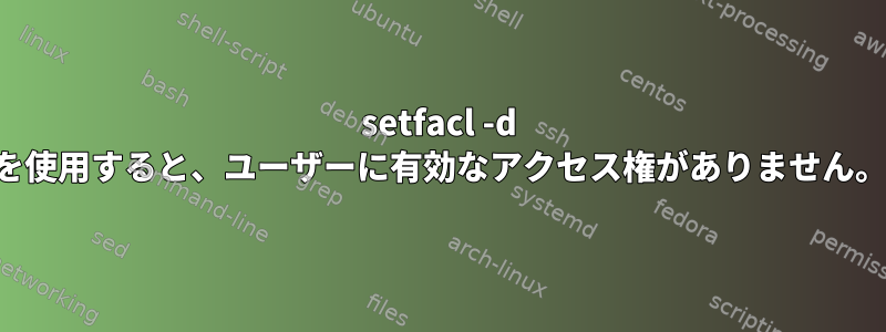 setfacl -d を使用すると、ユーザーに有効なアクセス権がありません。