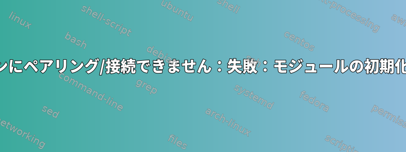 私のヘッドフォンにペアリング/接続できません：失敗：モジュールの初期化に失敗しました