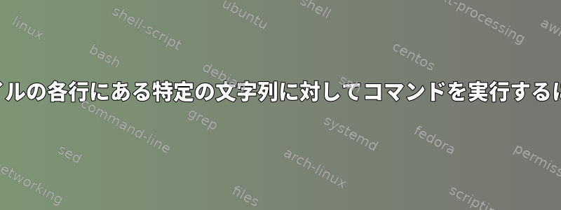 ファイルの各行にある特定の文字列に対してコマンドを実行するには？