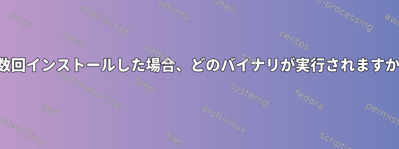 複数回インストールした場合、どのバイナリが実行されますか？