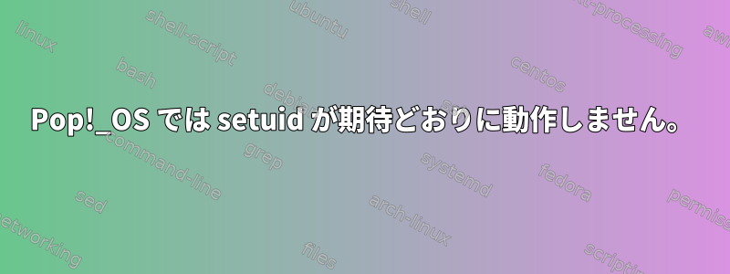 Pop!_OS では setuid が期待どおりに動作しません。