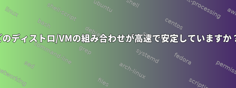 どのディストロ/VMの組み合わせが高速で安定していますか？