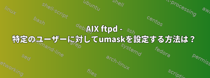 AIX ftpd - 特定のユーザーに対してumaskを設定する方法は？