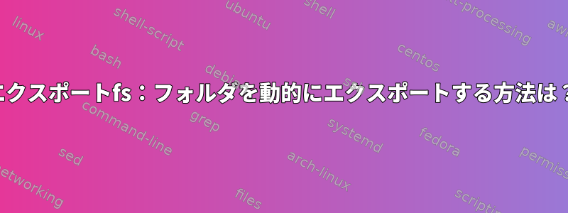 エクスポートfs：フォルダを動的にエクスポートする方法は？