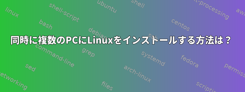 同時に複数のPCにLinuxをインストールする方法は？