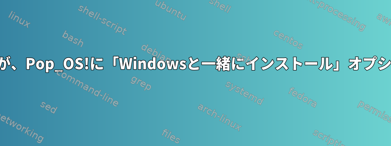 割り当てられていない領域がありますが、Pop_OS!に「Windowsと一緒にインストール」オプションが表示されないのはなぜですか？