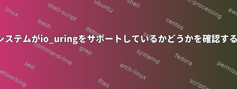 Linuxシステムがio_uringをサポートしているかどうかを確認するには？