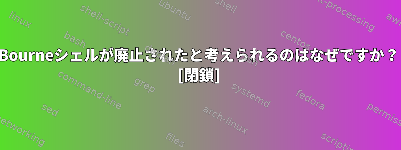 Bourneシェルが廃止されたと考えられるのはなぜですか？ [閉鎖]