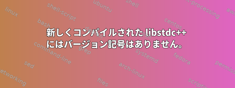 新しくコンパイルされた libstdc++ にはバージョン記号はありません。