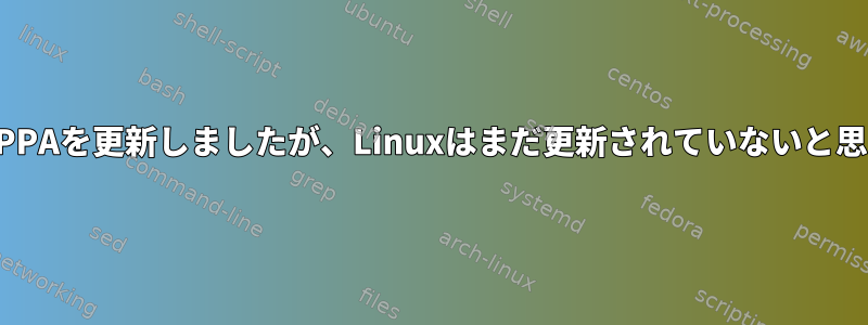 私は毎日PPAを更新しましたが、Linuxはまだ更新されていないと思います。