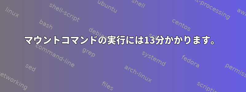 マウントコマンドの実行には13分かかります。