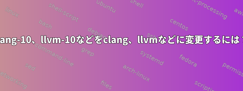 clang-10、llvm-10などをclang、llvmなどに変更するには？