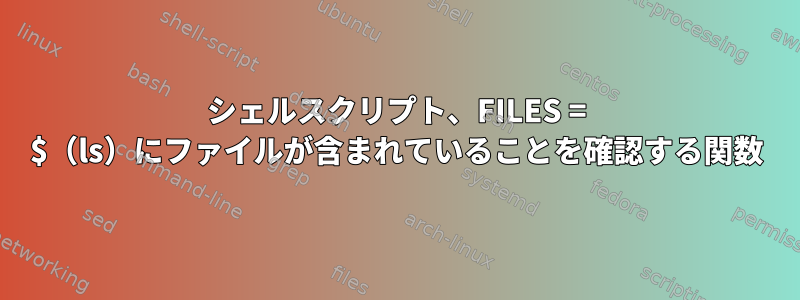 シェルスクリプト、FILES = $（ls）にファイルが含まれていることを確認する関数