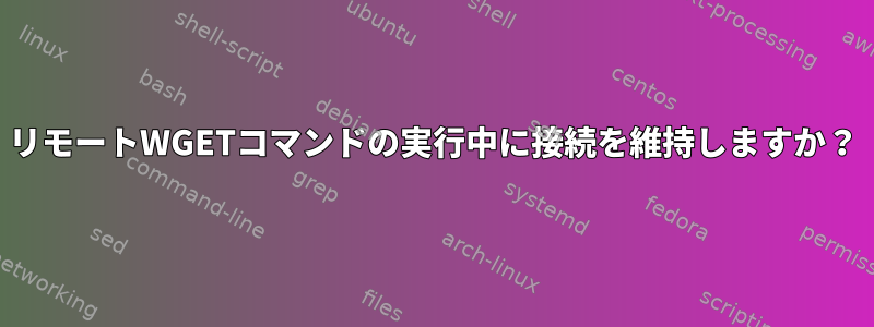 リモートWGETコマンドの実行中に接続を維持しますか？